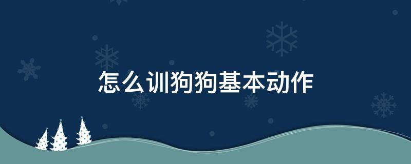 怎么训狗狗基本动作（怎么训狗狗基本动作_怎么训狗不咬人_训狗教程训犬）