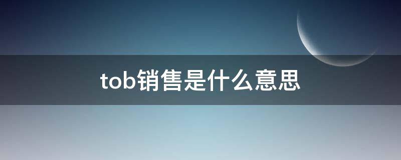 tob销售是什么意思（销售tob是什么意思解释一下）