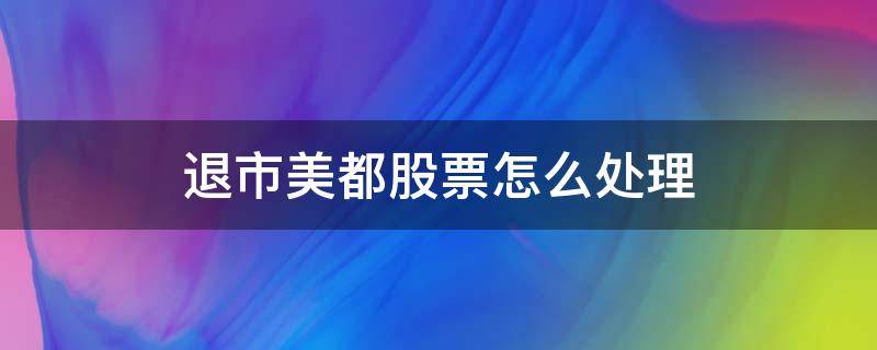 退市美都股票怎么处理（退市美都现在怎样情况）