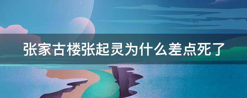 张家古楼张起灵为什么差点死了 张家古楼张起灵怎么了