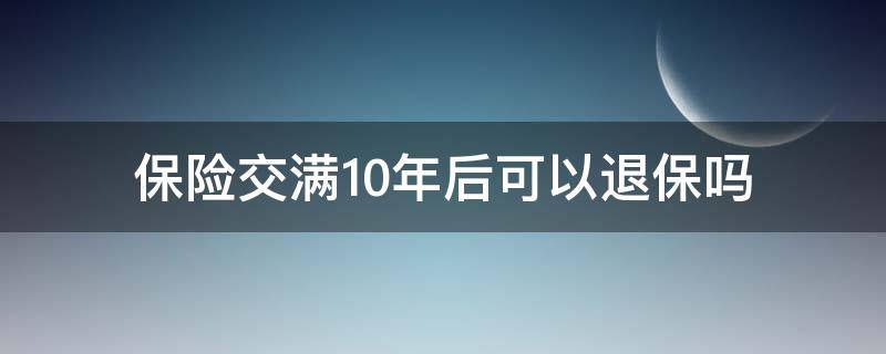 保险交满10年后可以退保吗 如果保险交满了10年可以退吗