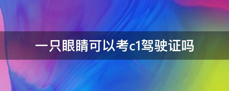 一只眼睛可以考c1驾驶证吗（一个眼睛能考c1驾驶证吗）