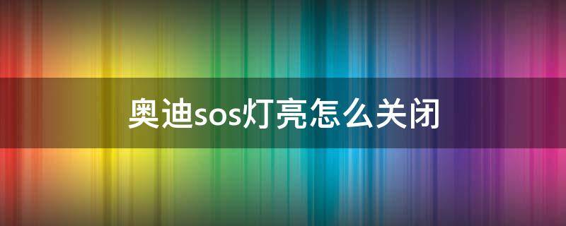 奥迪sos灯亮怎么关闭（奥迪车上的sos灯亮了怎么消）