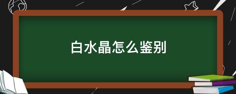 白水晶怎么鉴别 白水晶怎么鉴别真假