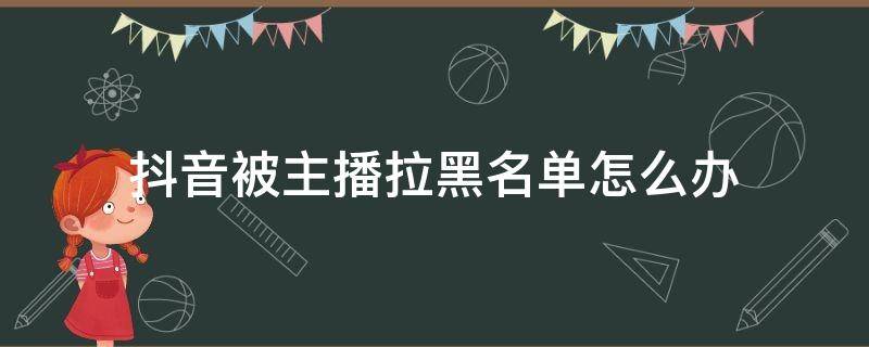 抖音被主播拉黑名单怎么办（抖音直播黑名单怎么拉出来）