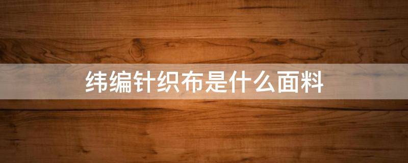 纬编针织布是什么面料 针织面料是经编还是纬编