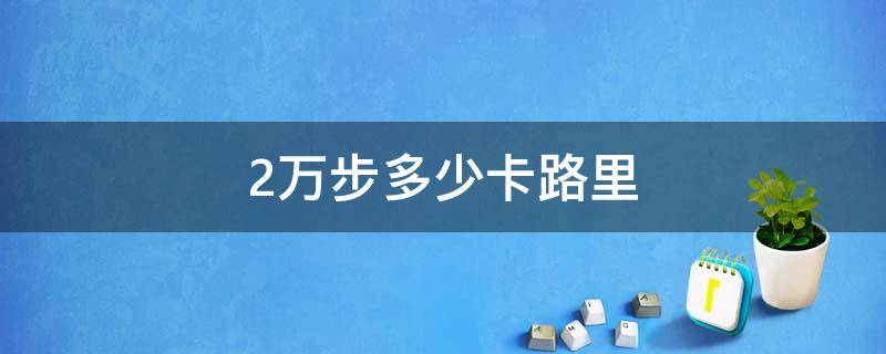 2万步多少卡路里（2万步多少卡路里对膝盖的伤害）