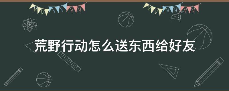 荒野行动怎么送东西给好友 荒野行动怎么送礼物