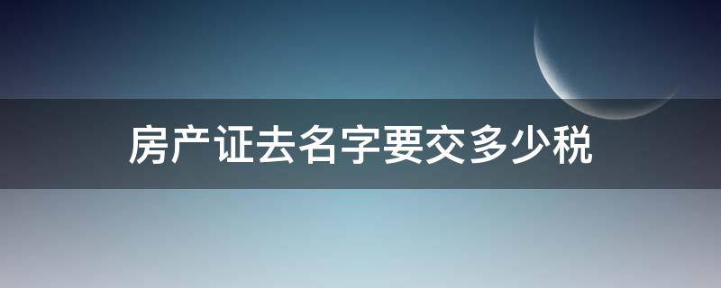 房产证去名字要交多少税（房产证去名字税率）