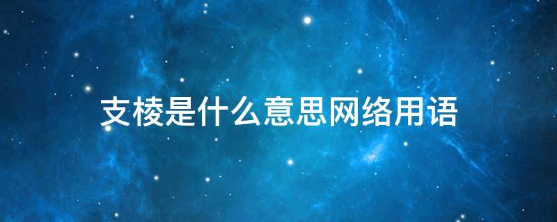 支棱是什么意思网络用语 支棱起来是什么意思网络用语