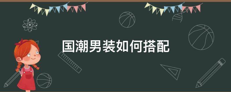 国潮男装如何搭配（国潮怎么搭配）