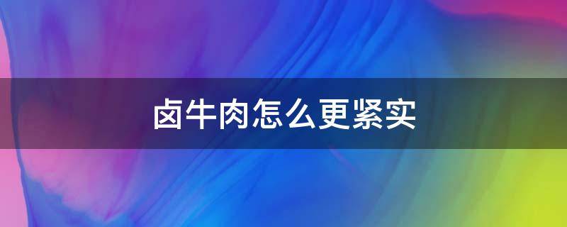 卤牛肉怎么更紧实（卤牛肉怎样紧致）