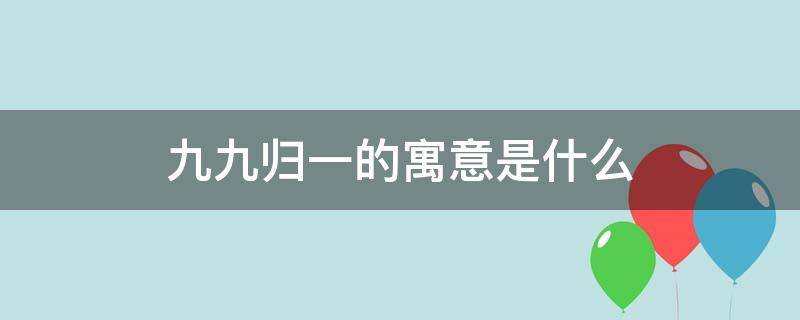 九九归一的寓意是什么 九九归一的意思及寓言