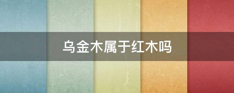 乌金木属于红木吗（乌金木属于红木吗?柏森为你揭秘）