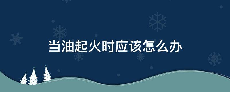 当油起火时应该怎么办（热油起火了怎么办）