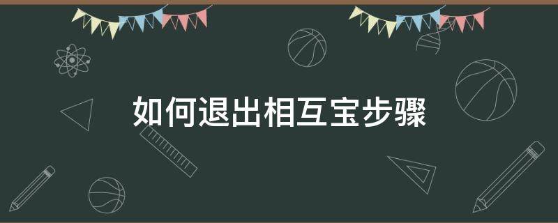 如何退出相互宝步骤（如何退出相互宝步骤及退款）