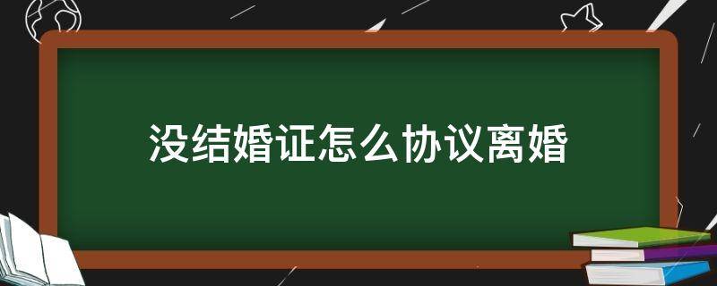 没结婚证怎么协议离婚 没结婚证的离婚协议