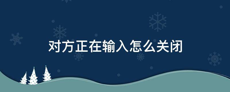 对方正在输入怎么关闭 微信聊天显示对方正在输入怎么关闭