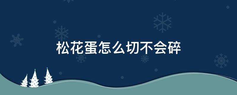 松花蛋怎么切不会碎（松花蛋怎么煮切开不碎）