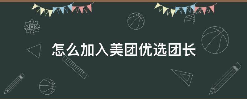 怎么加入美团优选团长（怎么加入美团优选团长赚钱吗）