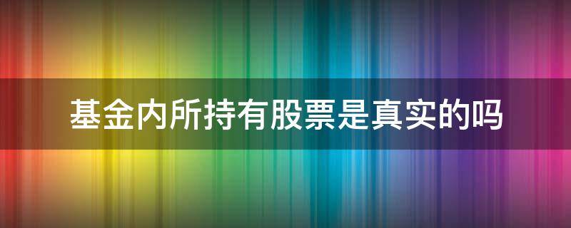 基金内所持有股票是真实的吗 股票都是基金持股