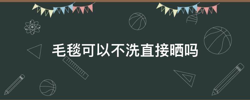 毛毯可以不洗直接晒吗（毛毯不洗晒晒放起来可以吗）