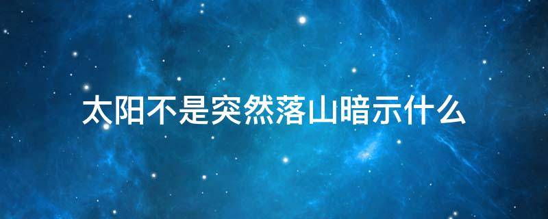 太阳不是突然落山暗示什么 所以太阳不是突然落山的