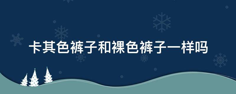 卡其色裤子和裸色裤子一样吗（卡其色和黑色裤子）