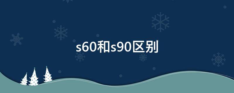 s60和s90区别（s60和s90的区别）