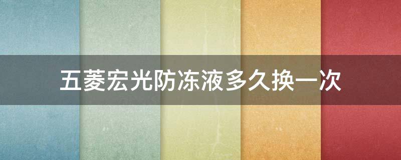 五菱宏光防冻液多久换一次（五菱宏光防冻液多久换一次合适）