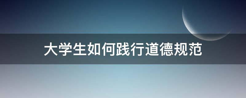 大学生如何践行道德规范（大学生如何践行道德规范,引领社会风尚）