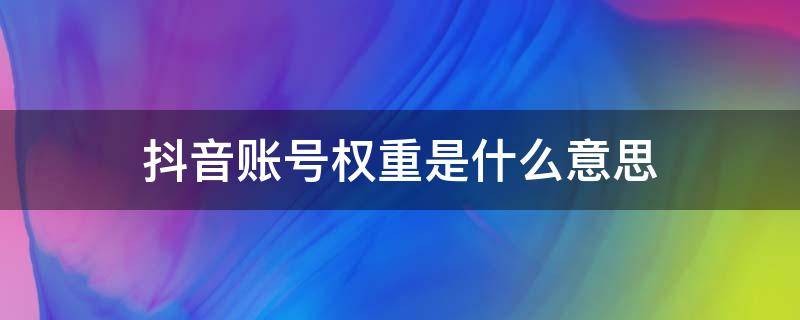 抖音账号权重是什么意思（抖音账号的权重是什么）