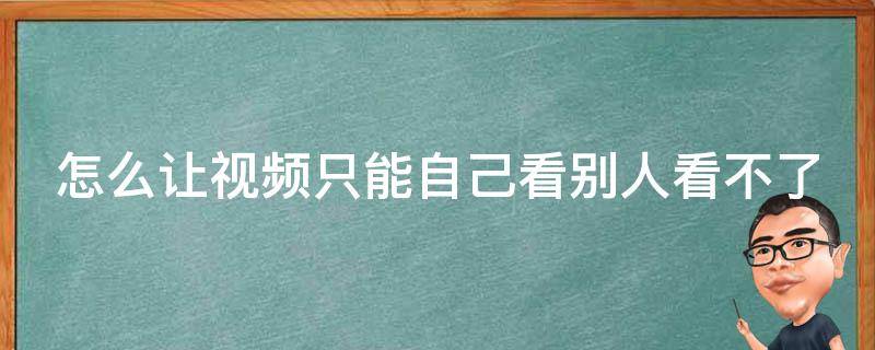 怎么让视频只能自己看别人看不了（怎么样让视频只能看不能下载）