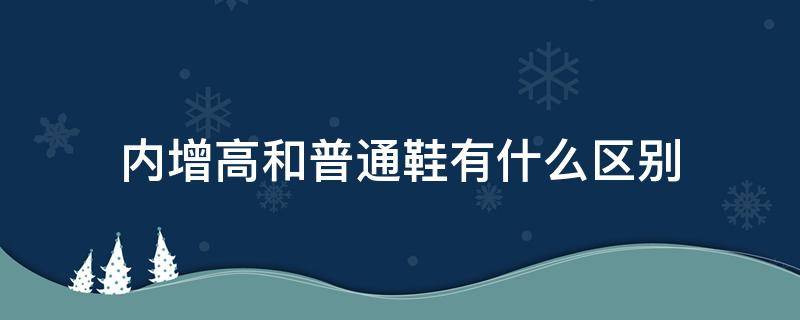 内增高和普通鞋有什么区别 内增高鞋和外增高鞋的区别