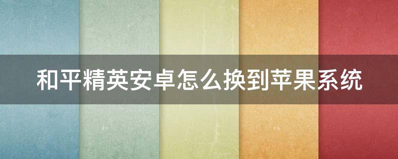 和平精英安卓怎么换到苹果系统 和平精英从安卓换到苹果有什么办法