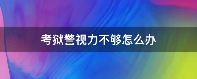 考狱警视力不够怎么办（考监狱警察视力不达标怎么办）