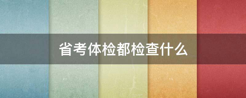 省考体检都检查什么（省考体检一般检查哪些项目）