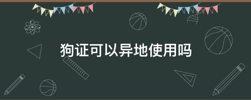 狗证可以异地使用吗（狗证能不能异地使用）