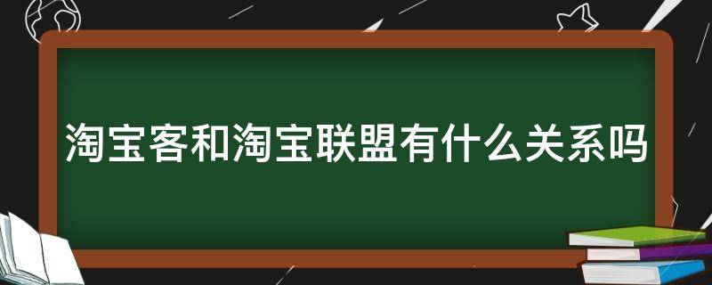 淘宝客和淘宝联盟有什么关系吗（淘宝客和淘宝联盟有什么关系吗）