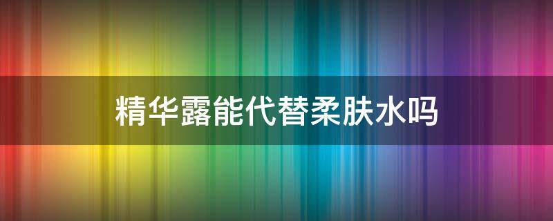 精华露能代替柔肤水吗 柔肤露可以代替水吗