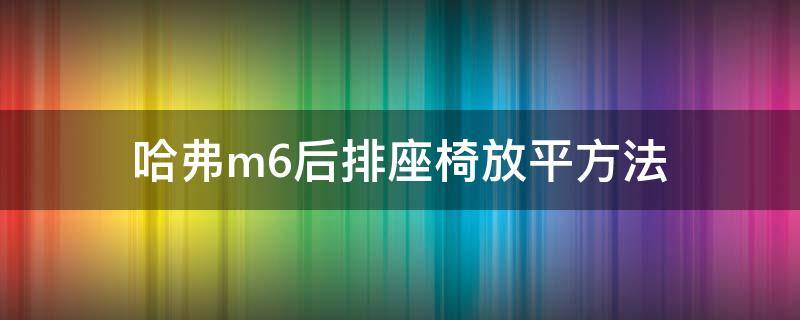 哈弗m6后排座椅放平方法 哈弗m6后排座椅放平方法视频