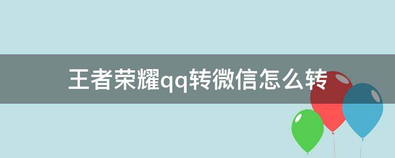 王者荣耀qq转微信怎么转（王者荣耀怎么微信转QQ）