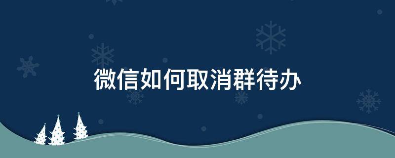 微信如何取消群待办（微信群待办怎样取消）