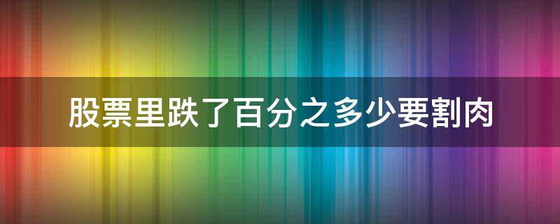 股票里跌了百分之多少要割肉（股票跌了20%要不要割肉）