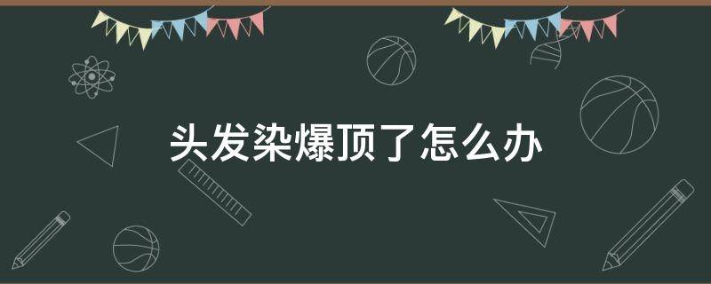 头发染爆顶了怎么办 头发染爆顶了咋办