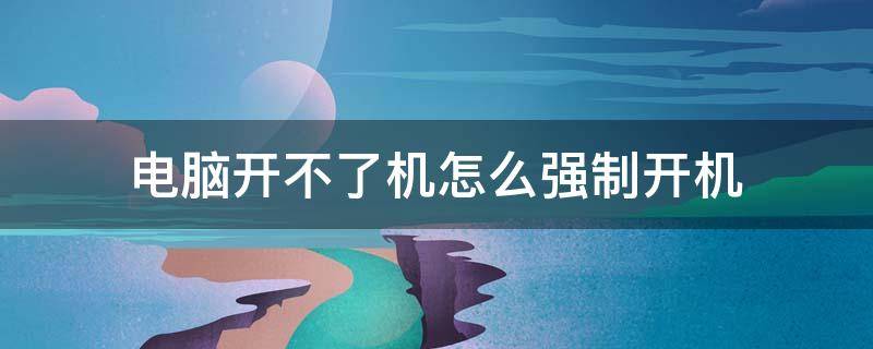 电脑开不了机怎么强制开机 台式电脑开不了机怎么强制开机