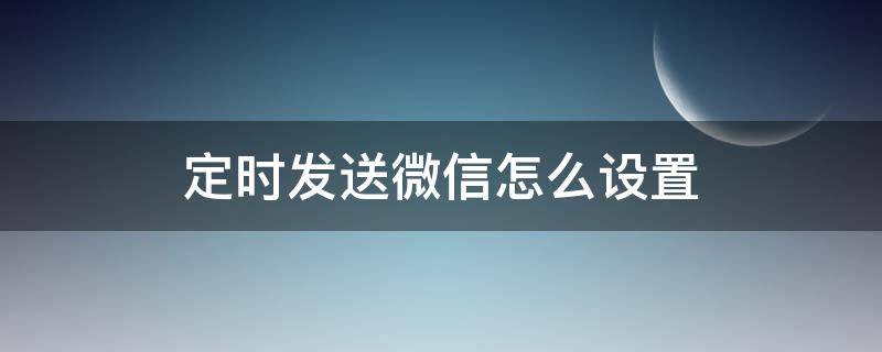 定时发送微信怎么设置（微信定时发送消息怎么设置）