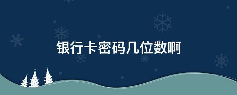 银行卡密码几位数啊（银行卡密码一般几位数?）