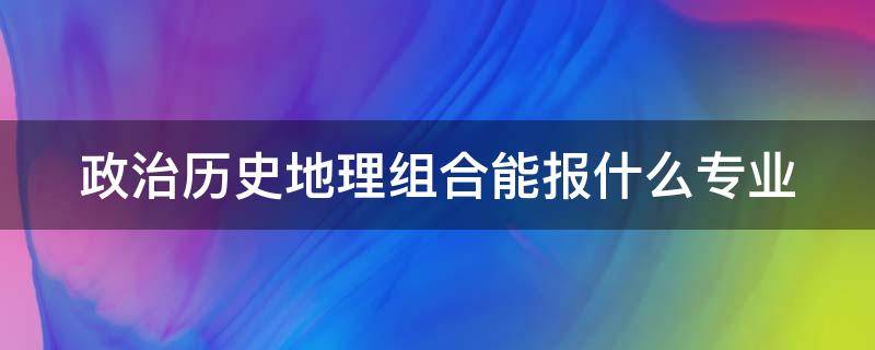 政治历史地理组合能报什么专业 政治历史地理组合能报什么专业男孩