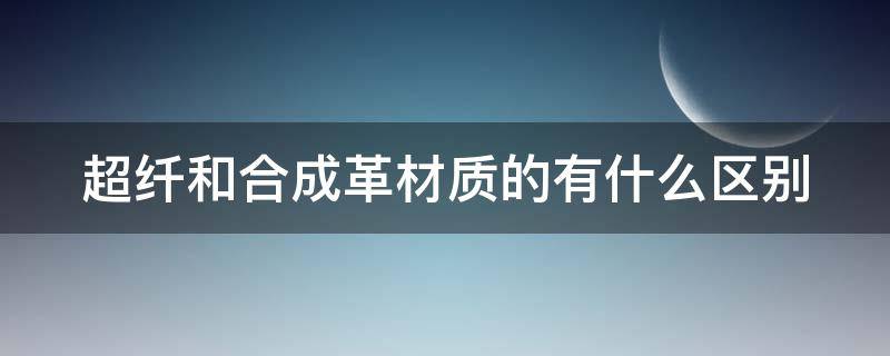 超纤和合成革材质的有什么区别 超纤和合成革材质的有什么区别呢